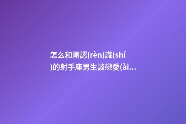 怎么和剛認(rèn)識(shí)的射手座男生談戀愛(ài)-第1張-星座運(yùn)勢(shì)-玄機(jī)派