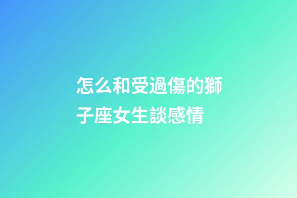 怎么和受過傷的獅子座女生談感情-第1張-星座運(yùn)勢-玄機(jī)派
