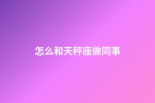 怎么和天秤座做同事-第1張-星座運勢-玄機派