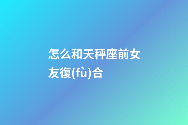怎么和天秤座前女友復(fù)合-第1張-星座運(yùn)勢(shì)-玄機(jī)派