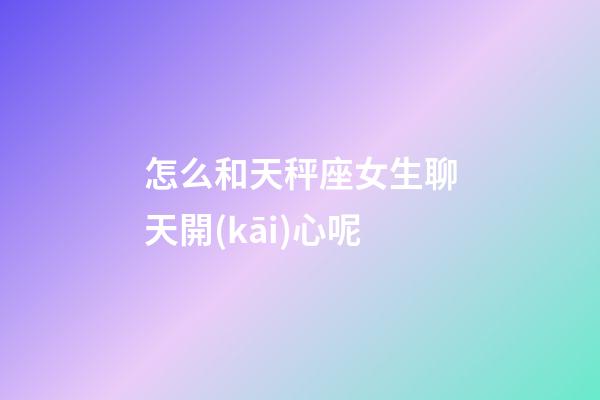 怎么和天秤座女生聊天開(kāi)心呢-第1張-星座運(yùn)勢(shì)-玄機(jī)派