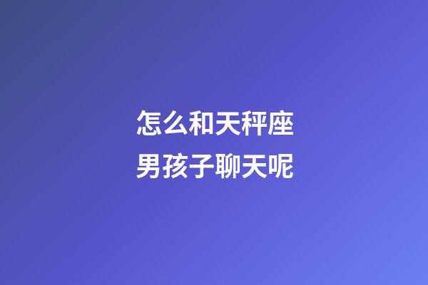怎么和天秤座男孩子聊天呢-第1張-星座運(yùn)勢(shì)-玄機(jī)派
