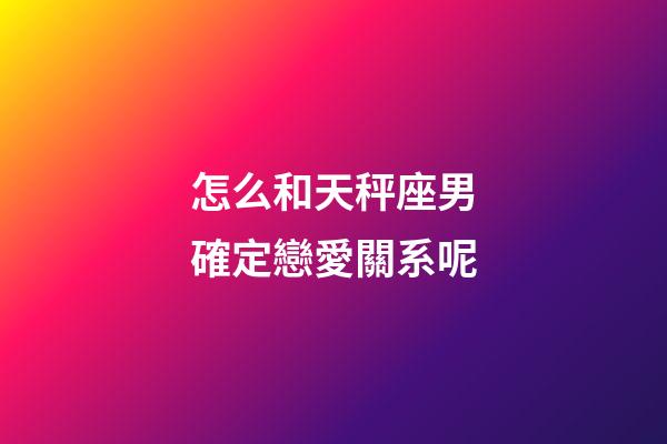 怎么和天秤座男確定戀愛關系呢-第1張-星座運勢-玄機派