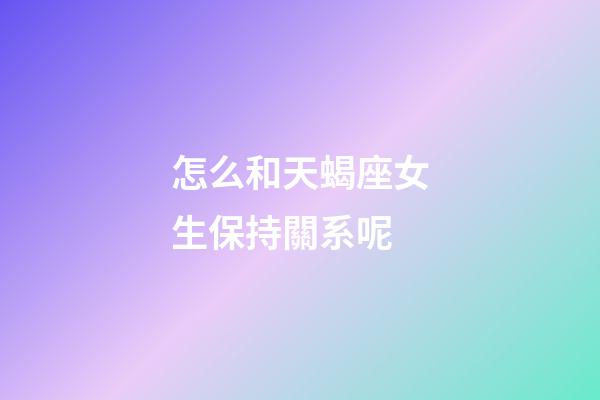 怎么和天蝎座女生保持關系呢-第1張-星座運勢-玄機派