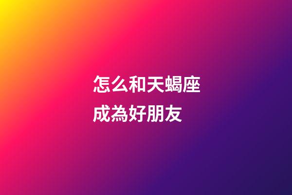 怎么和天蝎座成為好朋友-第1張-星座運勢-玄機派
