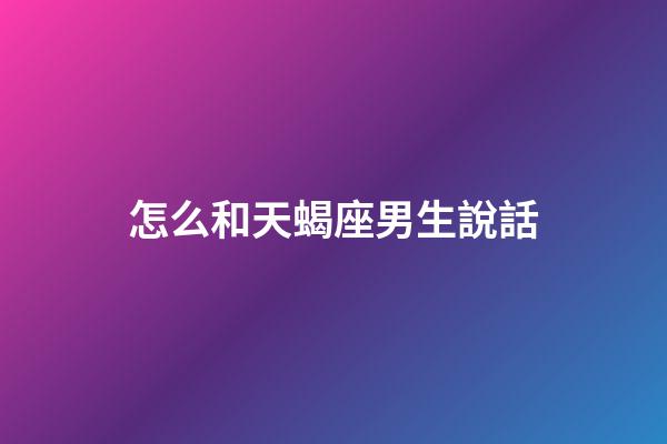 怎么和天蝎座男生說話