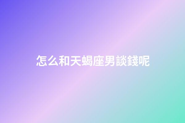 怎么和天蝎座男談錢呢-第1張-星座運勢-玄機派