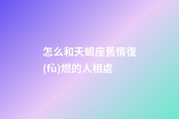 怎么和天蝎座舊情復(fù)燃的人相處-第1張-星座運(yùn)勢-玄機(jī)派