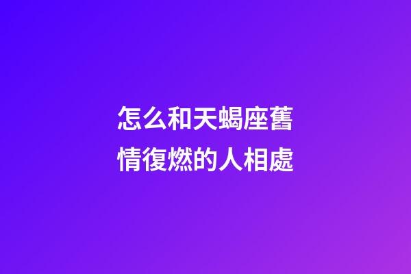 怎么和天蝎座舊情復燃的人相處