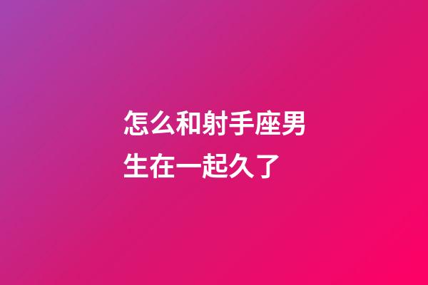 怎么和射手座男生在一起久了-第1張-星座運勢-玄機(jī)派