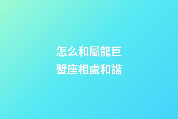 怎么和屬龍巨蟹座相處和諧-第1張-星座運勢-玄機派