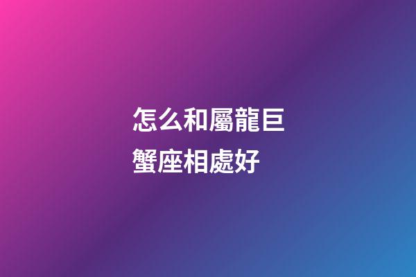 怎么和屬龍巨蟹座相處好-第1張-星座運勢-玄機派