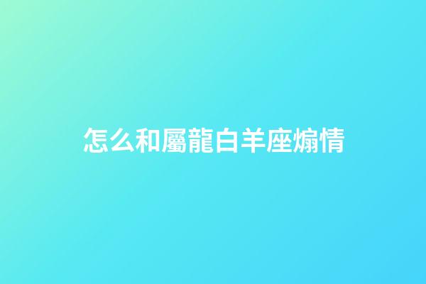 怎么和屬龍白羊座煽情-第1張-星座運勢-玄機派