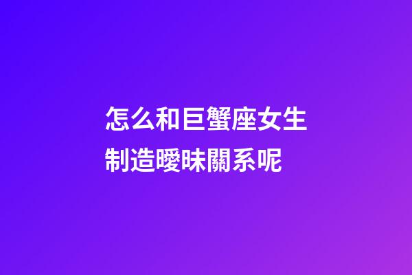 怎么和巨蟹座女生制造曖昧關系呢-第1張-星座運勢-玄機派