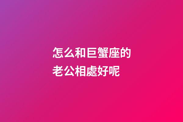 怎么和巨蟹座的老公相處好呢-第1張-星座運勢-玄機派
