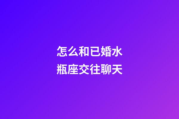 怎么和已婚水瓶座交往聊天-第1張-星座運勢-玄機(jī)派
