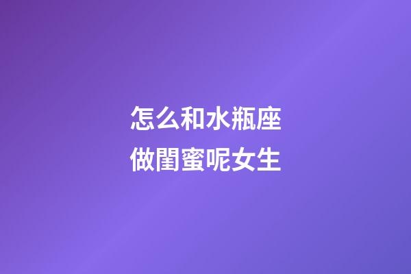 怎么和水瓶座做閨蜜呢女生-第1張-星座運勢-玄機派