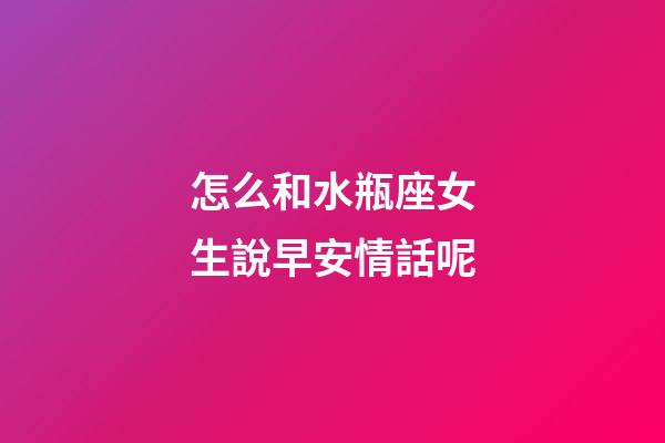 怎么和水瓶座女生說早安情話呢-第1張-星座運勢-玄機派