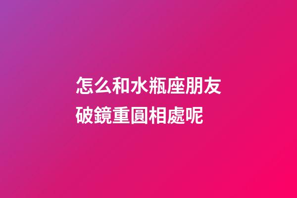 怎么和水瓶座朋友破鏡重圓相處呢-第1張-星座運勢-玄機派