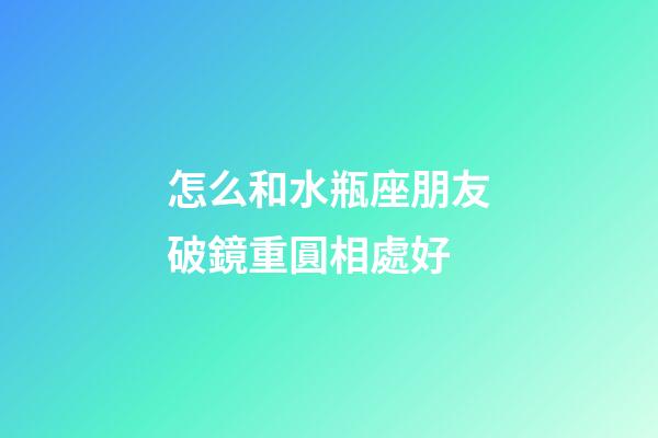 怎么和水瓶座朋友破鏡重圓相處好-第1張-星座運勢-玄機派