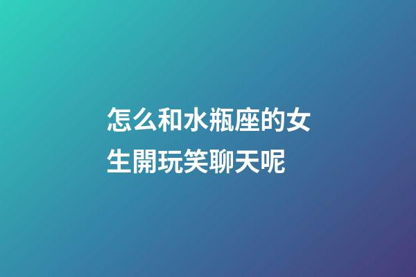 怎么和水瓶座的女生開玩笑聊天呢-第1張-星座運勢-玄機派