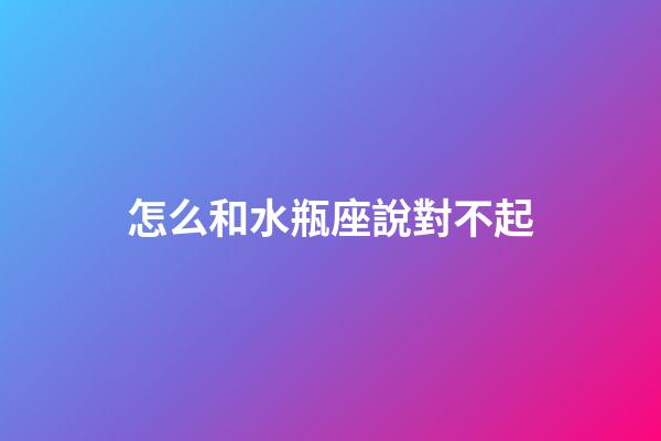 怎么和水瓶座說對不起