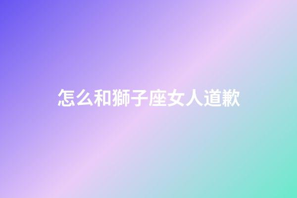 怎么和獅子座女人道歉-第1張-星座運勢-玄機派