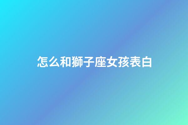 怎么和獅子座女孩表白-第1張-星座運勢-玄機派