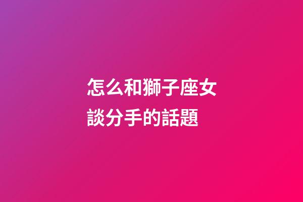 怎么和獅子座女談分手的話題-第1張-星座運勢-玄機派