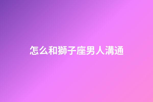 怎么和獅子座男人溝通-第1張-星座運(yùn)勢(shì)-玄機(jī)派