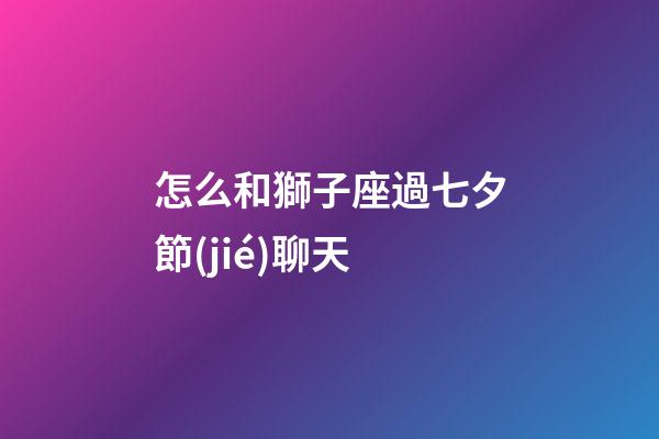 怎么和獅子座過七夕節(jié)聊天