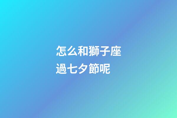 怎么和獅子座過七夕節呢-第1張-星座運勢-玄機派