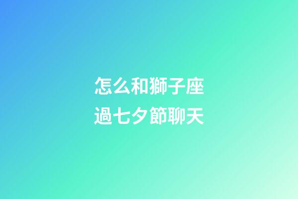 怎么和獅子座過七夕節聊天-第1張-星座運勢-玄機派