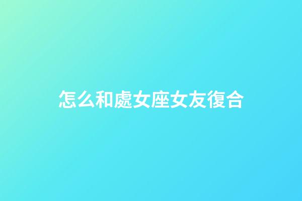 怎么和處女座女友復合-第1張-星座運勢-玄機派