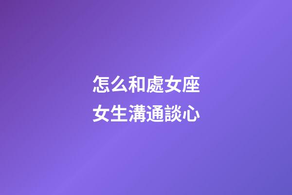 怎么和處女座女生溝通談心-第1張-星座運勢-玄機派