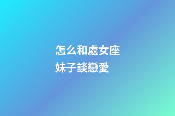 怎么和處女座妹子談戀愛-第1張-星座運勢-玄機派
