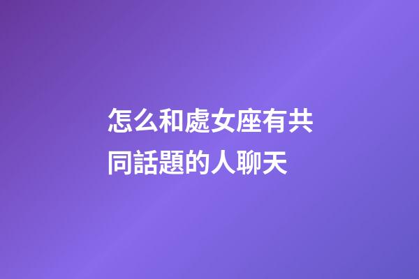 怎么和處女座有共同話題的人聊天-第1張-星座運勢-玄機派