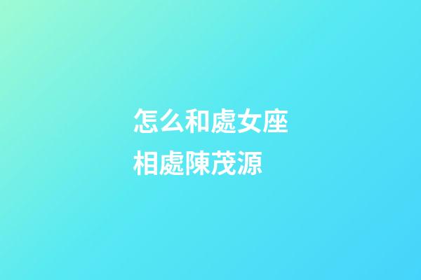 怎么和處女座相處陳茂源-第1張-星座運勢-玄機派