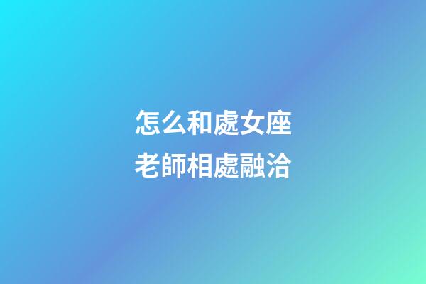 怎么和處女座老師相處融洽-第1張-星座運勢-玄機派