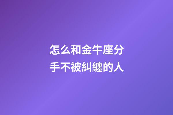怎么和金牛座分手不被糾纏的人