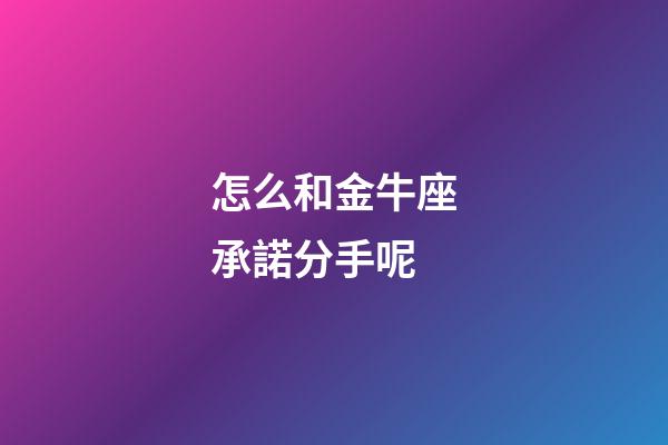怎么和金牛座承諾分手呢