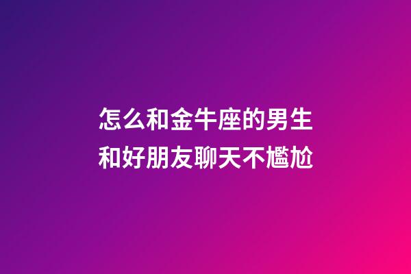 怎么和金牛座的男生和好朋友聊天不尷尬-第1張-星座運勢-玄機派