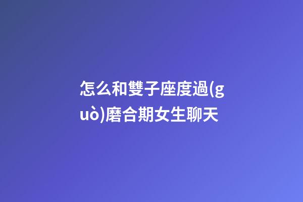 怎么和雙子座度過(guò)磨合期女生聊天