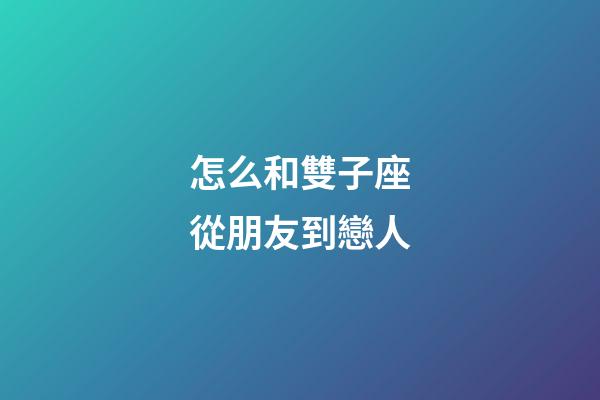 怎么和雙子座從朋友到戀人