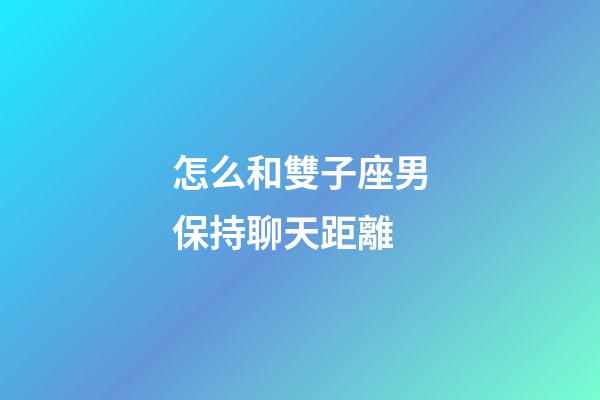 怎么和雙子座男保持聊天距離-第1張-星座運勢-玄機派