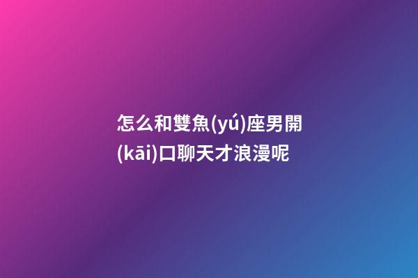 怎么和雙魚(yú)座男開(kāi)口聊天才浪漫呢-第1張-星座運(yùn)勢(shì)-玄機(jī)派