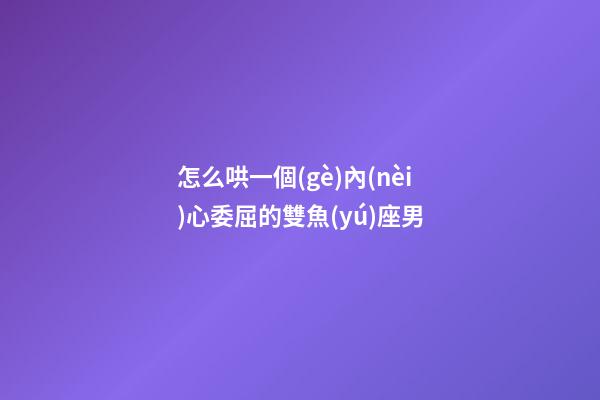 怎么哄一個(gè)內(nèi)心委屈的雙魚(yú)座男