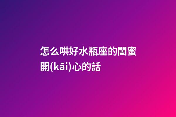 怎么哄好水瓶座的閨蜜開(kāi)心的話