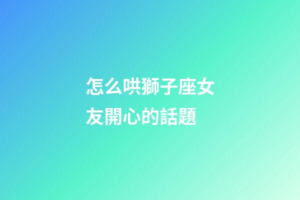 怎么哄獅子座女友開心的話題-第1張-星座運勢-玄機派