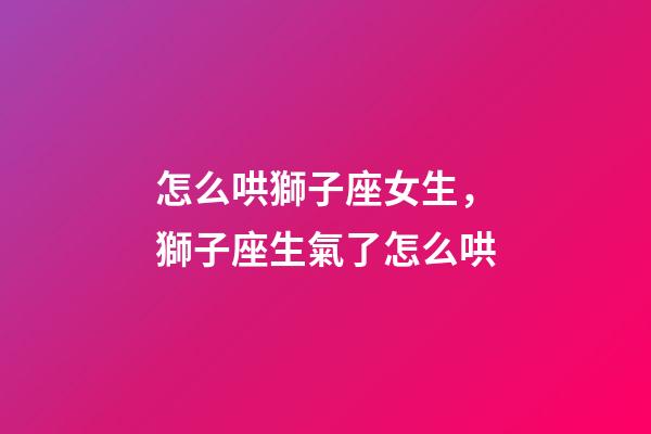 怎么哄獅子座女生，獅子座生氣了怎么哄-第1張-觀點-玄機派